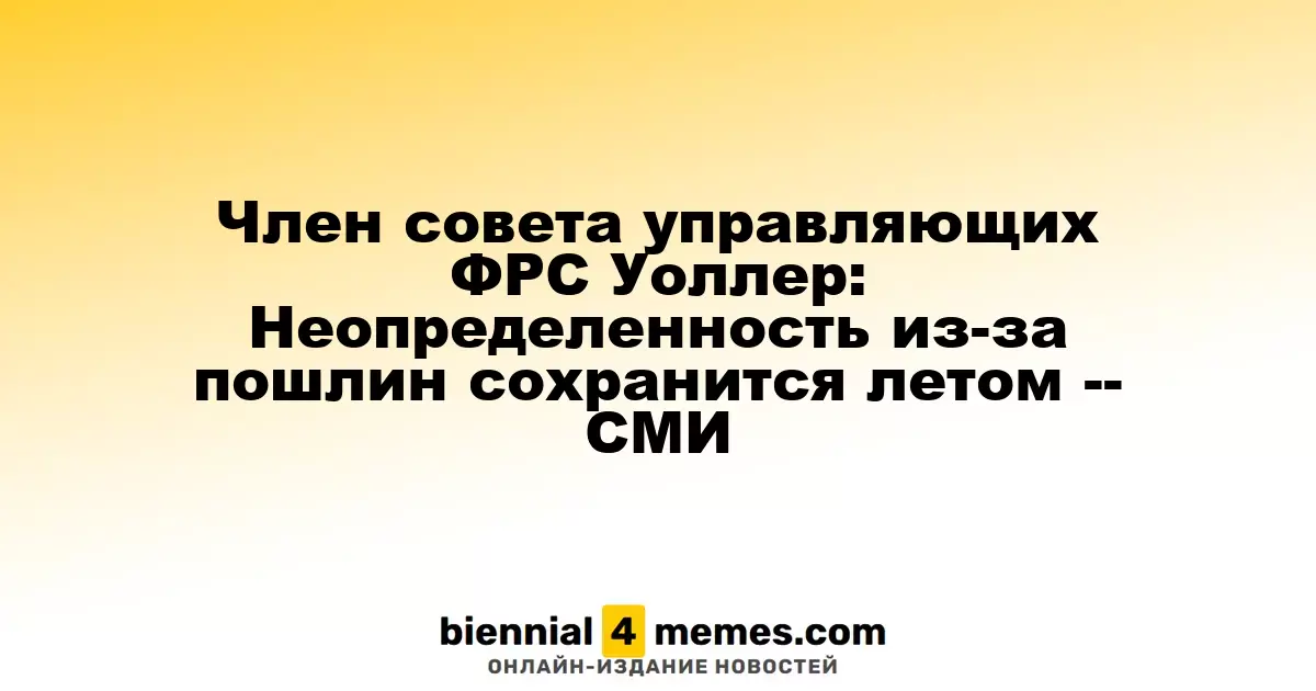 Член правления ФРС Уоллер: Летняя неопределенность из-за тарифов сохранится -- СМИ