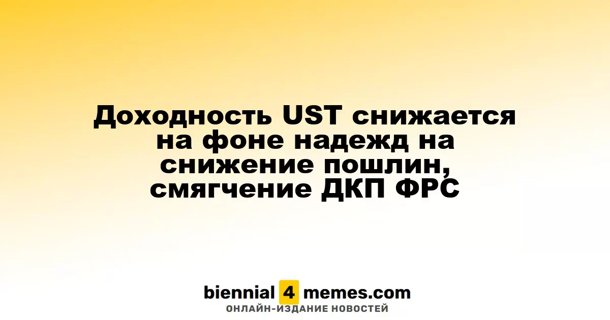 Снижение доходности UST на фоне ожиданий уменьшения пошлин и смягчения монетарной политики ФРС