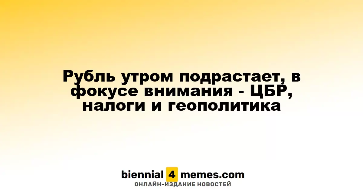 Утренний рост рубля: внимание на ЦБР, налоги и международную обстановку