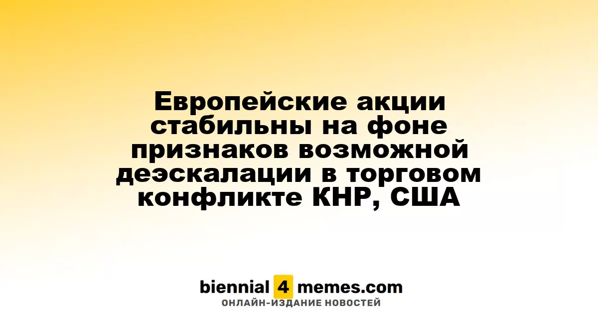 Европейские фондовые рынки остаются стабильными на фоне сигналов о возможном смягчении торгового конфликта между США и Китаем