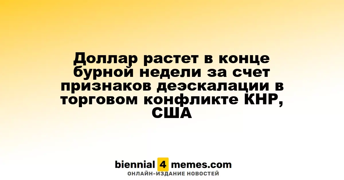 Доллар укрепляется в конце напряженной недели благодаря признакам снижения напряженности в торговых отношениях между Китаем и США