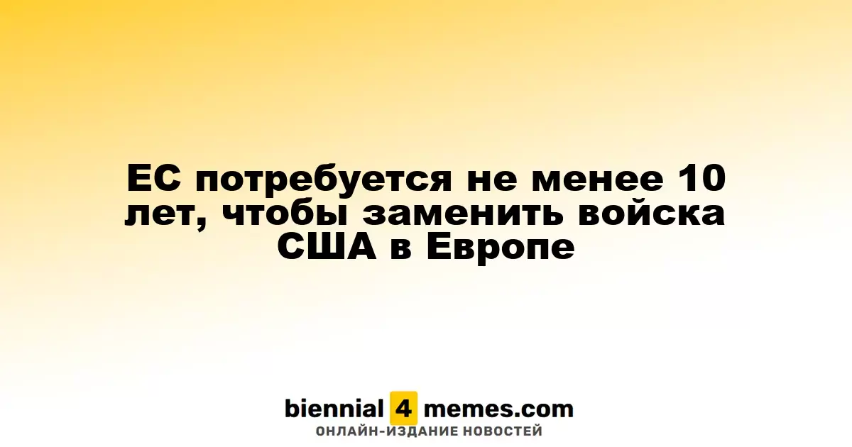 ЕС потребуется не менее 10 лет, чтобы заменить войска США в Европе