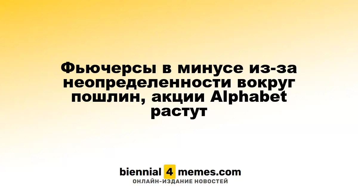 Фьючерсы снижаются на фоне неясности по тарифам, акции Alphabet демонстрируют рост