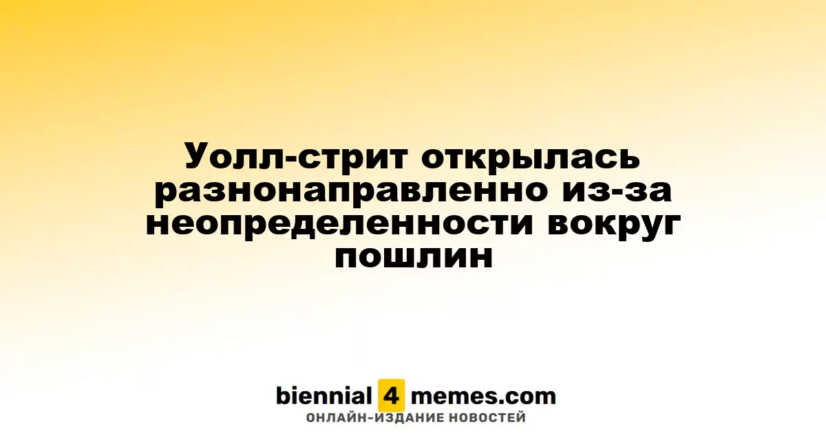 Фондовые индексы Уолл-стрит стартовали с mixed-результатов на фоне неопределенности по тарифам