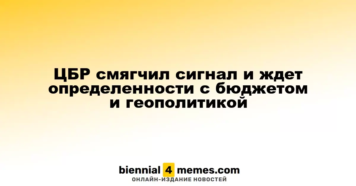ЦБР смягчил сигнал и ждет определенности с бюджетом и геополитикой