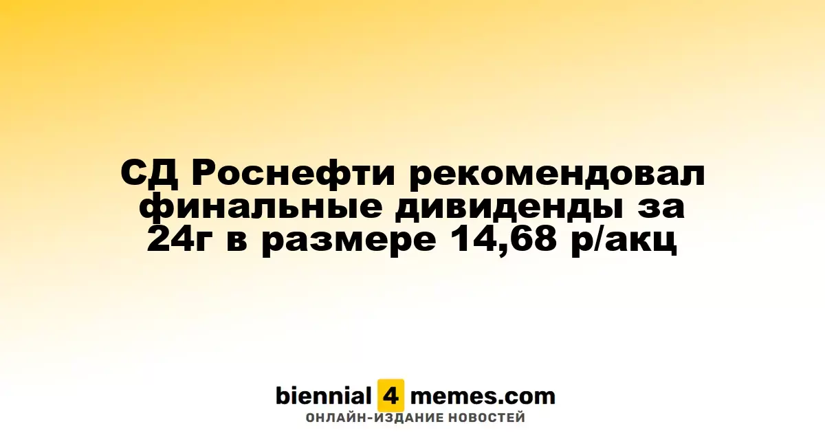 СД Роснефти рекомендовал финальные дивиденды за 24г в размере 14,68 р/акц
