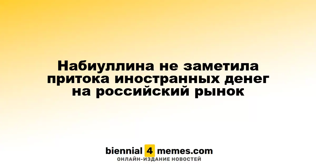 Набиуллина не заметила наплыва иностранных инвестиций на российский рынок