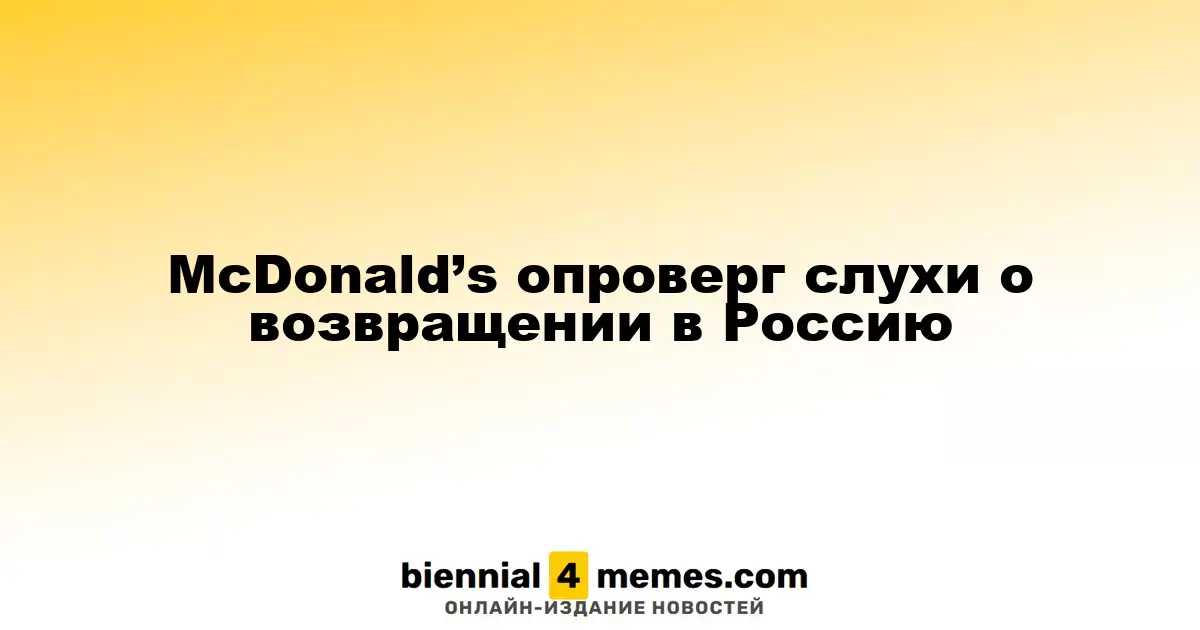 McDonald’s опроверг слухи о своем возвращении на российский рынок