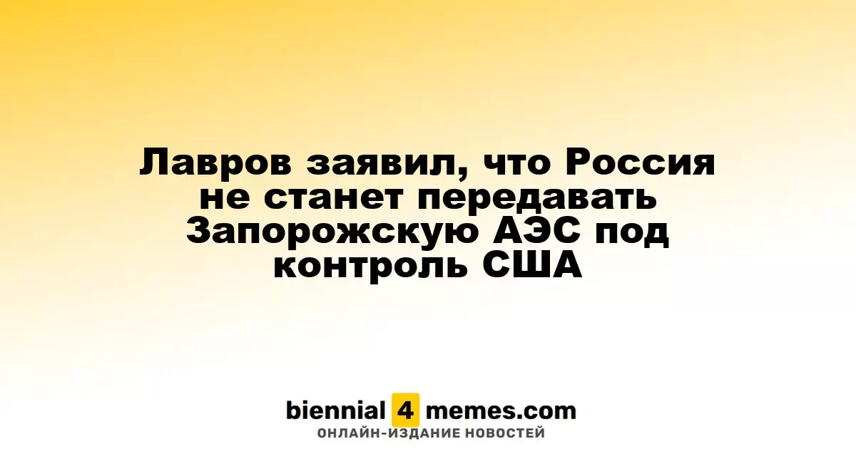 Лавров заявил, что Россия не станет передавать Запорожскую АЭС под контроль США