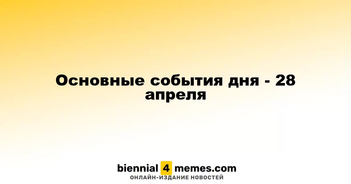 Основные события дня - 28 апреля