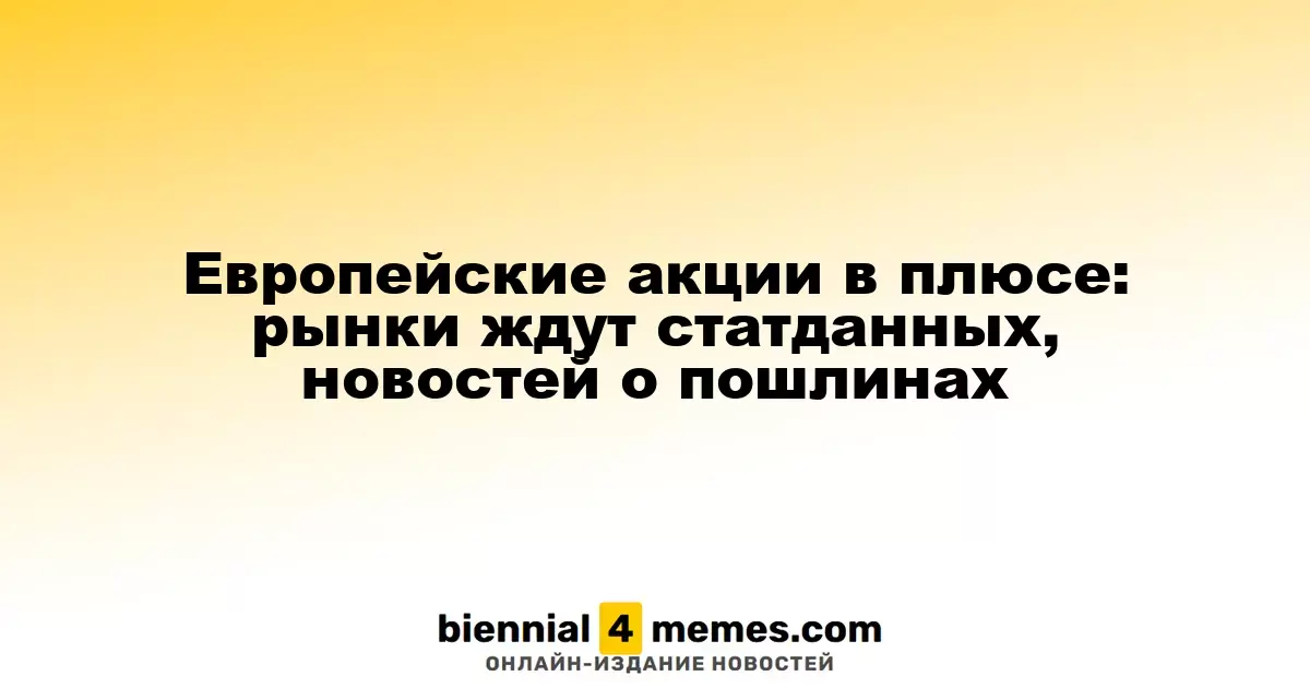 Европейские фондовые рынки растут: инвесторы ожидают статистику и новости о тарифах