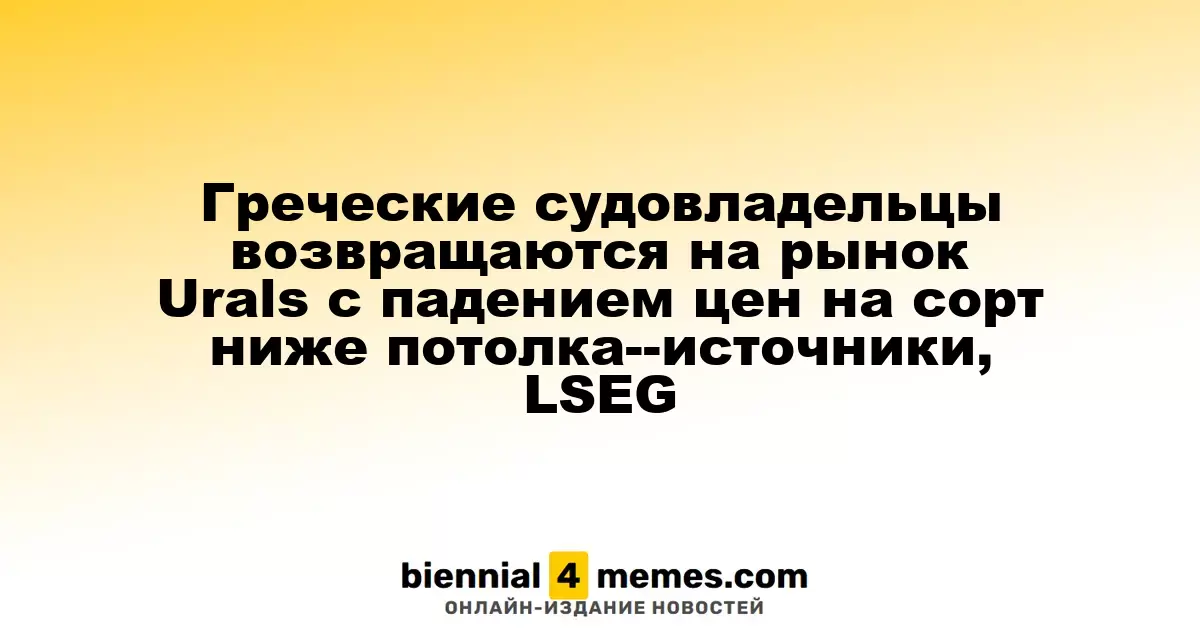 Греческие судовладельцы вновь выходят на рынок Urals из-за снижения цен ниже установленного потолка — источники, LSEG