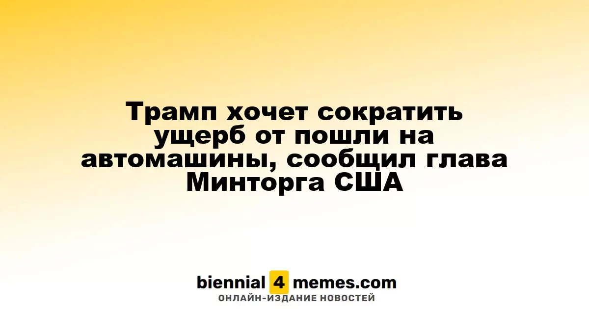 Трамп стремится смягчить последствия пошлин на автомобили, заявил министр торговли США
