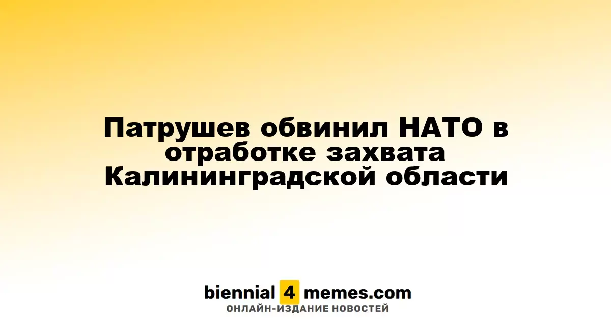 Патрушев обвинил НАТО в подготовке к захвату Калининграда
