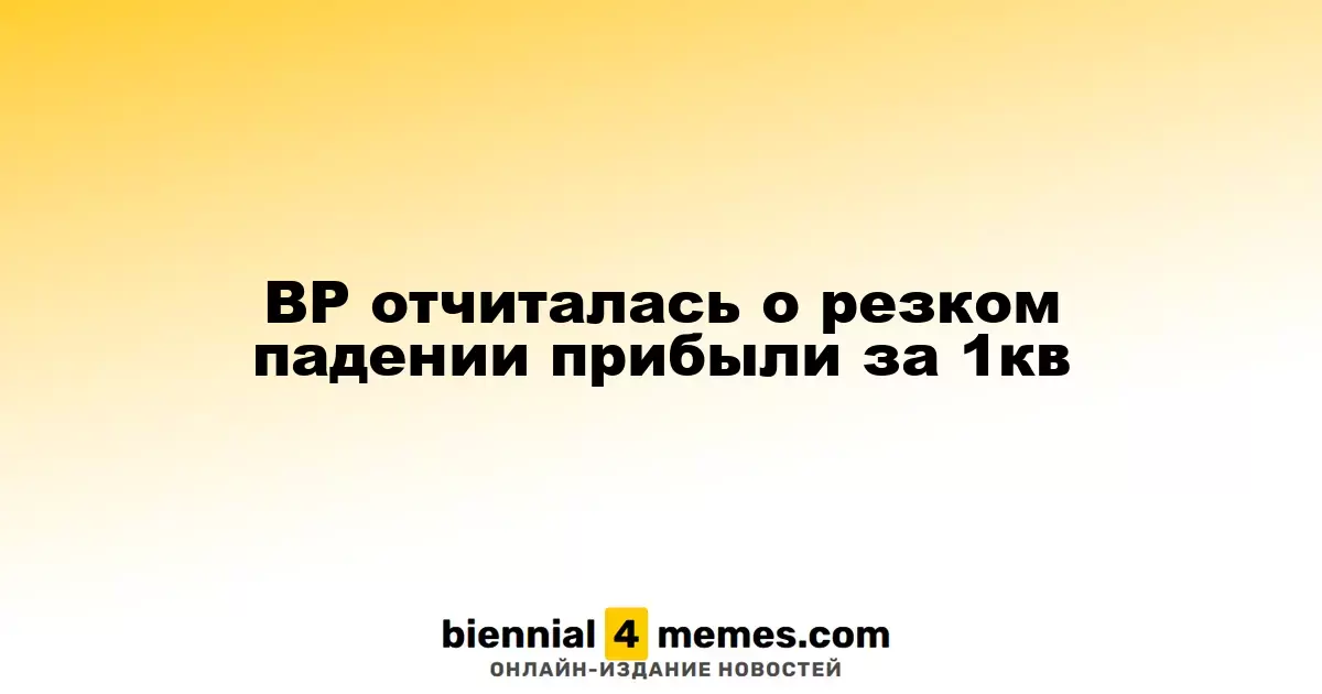 BP сообщает о значительном снижении прибыли в первом квартале