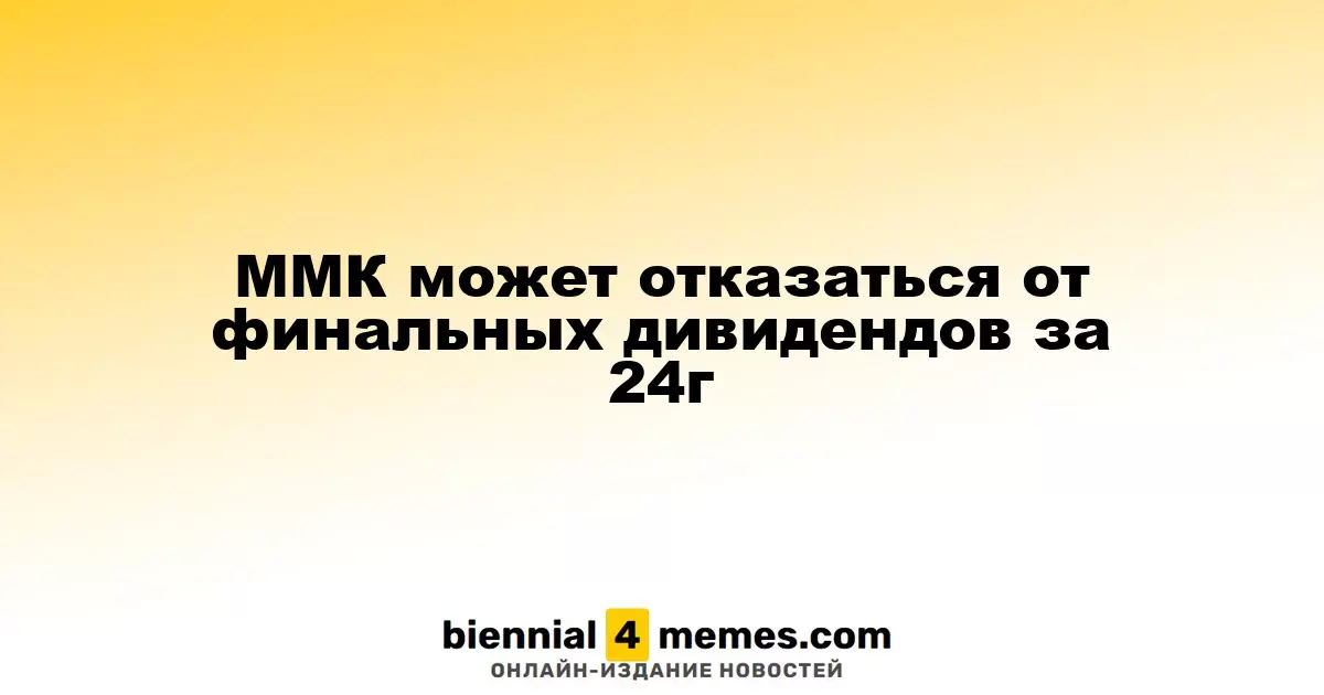 ММК может не выплатить окончательные дивиденды за 2024 год