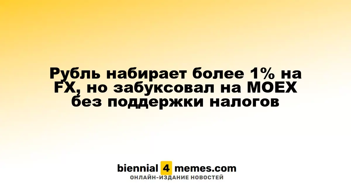 Рубль укрепляется на Forex более чем на 1%, но на MOEX испытывает трудности без налоговой поддержки