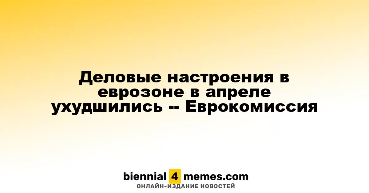 Деловые настроения в еврозоне в апреле ухудшились -- Еврокомиссия