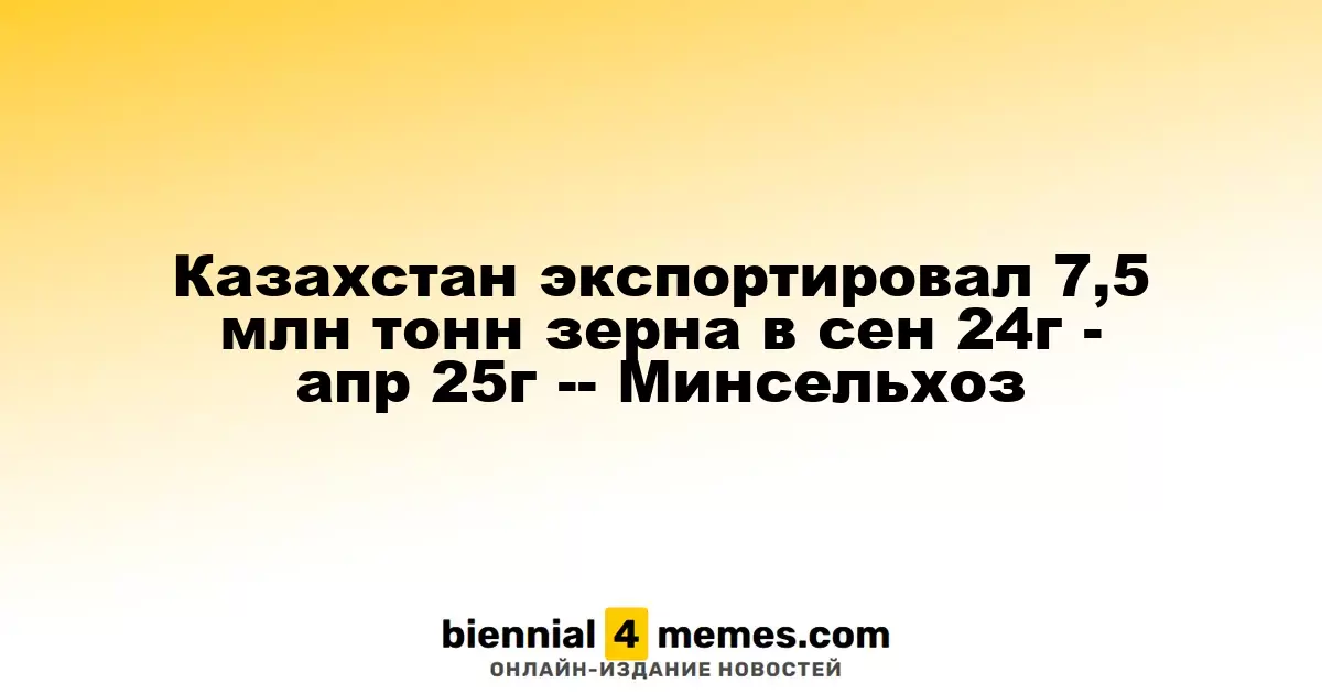 Казахстан вывез 7,5 млн тонн зерна в период с сентября 2024 по апрель 2025 года - Минсельхоз