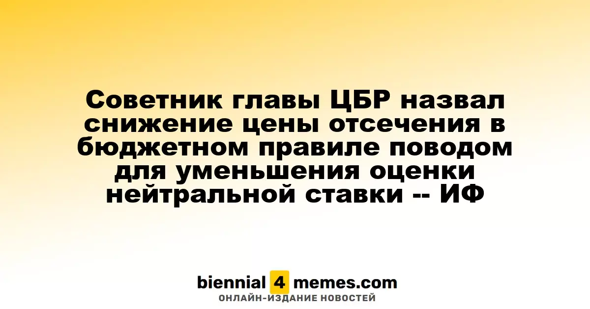Советник главы ЦБР назвал снижение цены отсечения в бюджетном правиле поводом для уменьшения оценки нейтральной ставки -- ИФ