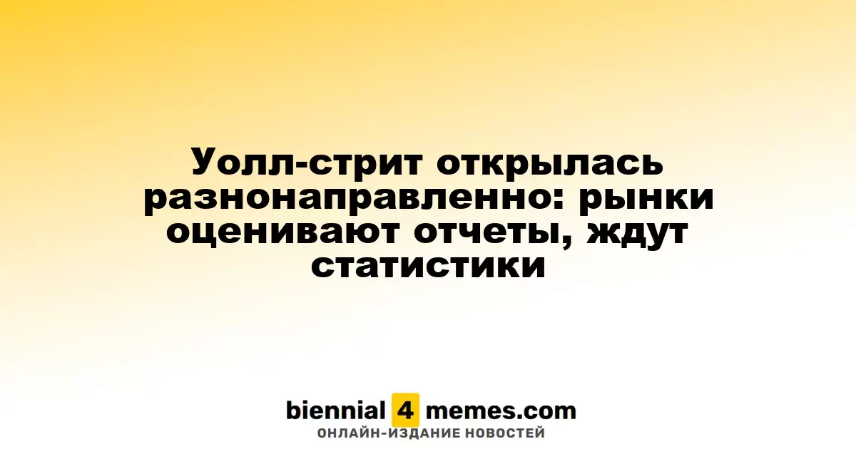 Фондовые рынки на Уолл-стрит открылись с разными тенденциями: инвесторы анализируют отчеты и ожидают данные