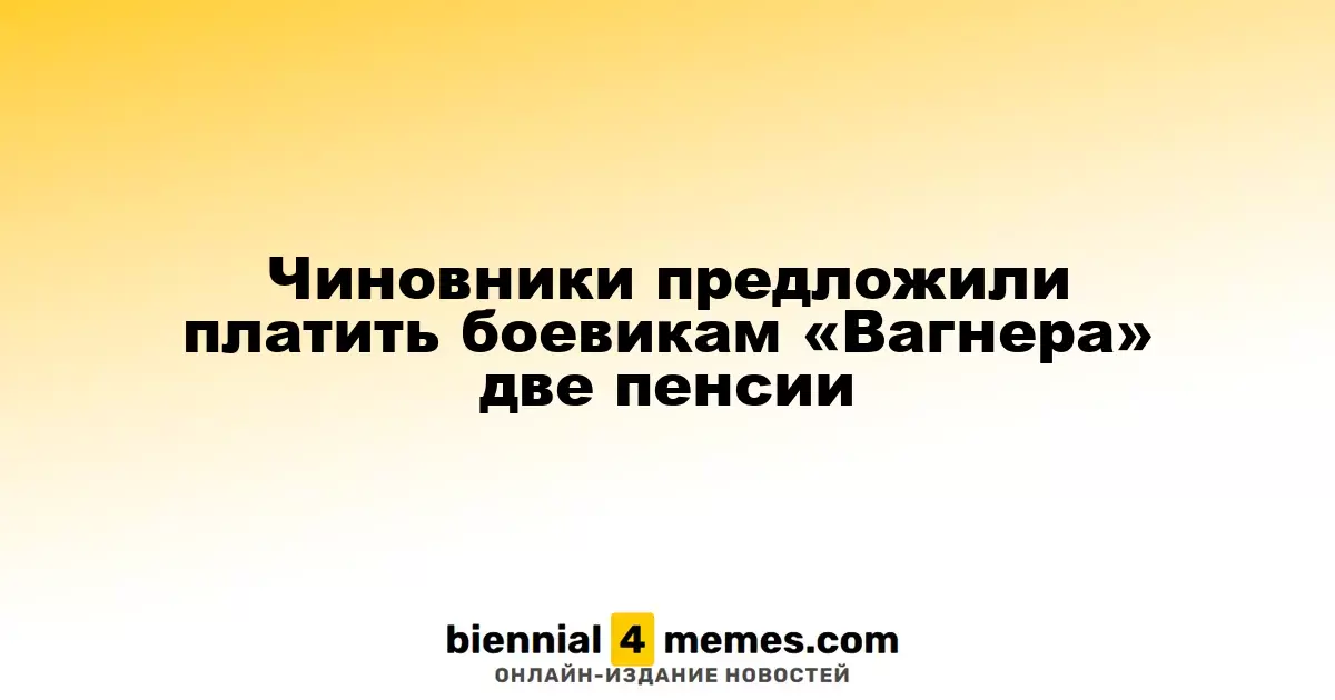 Чиновники предложили предоставить боевикам «Вагнера» двойные пенсионные выплаты