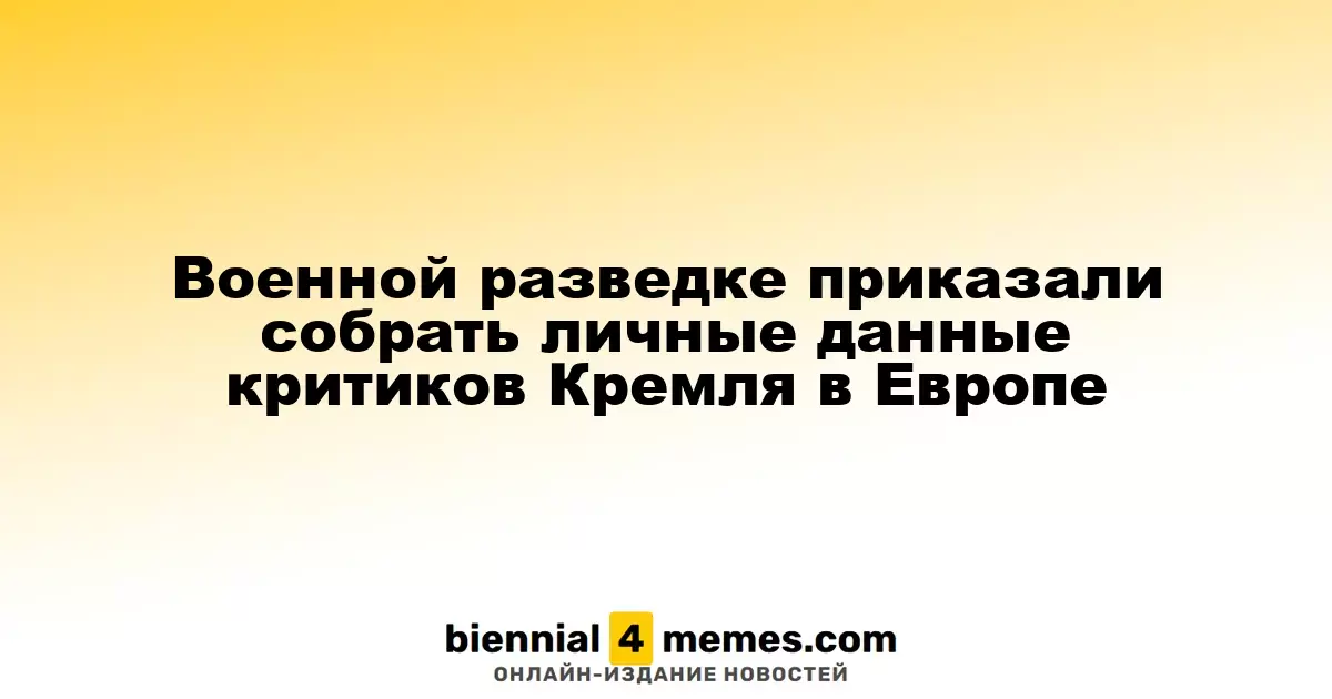 Военной разведке приказали собрать личные данные критиков Кремля в Европе