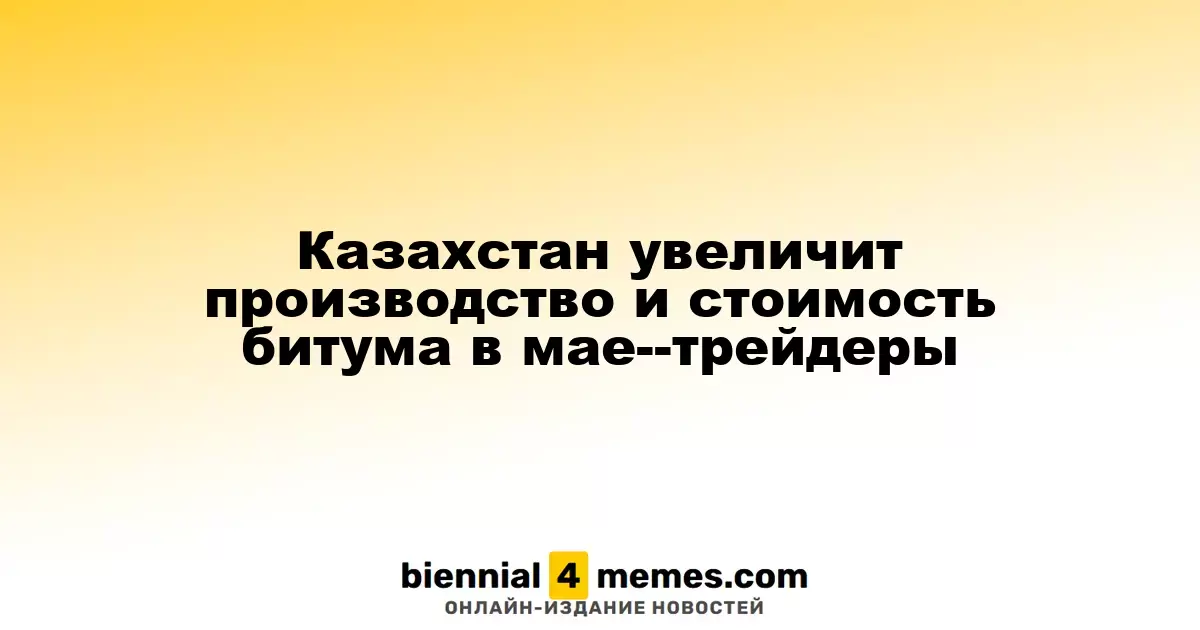 Казахстан в мае увеличит производство и стоимость битума, сообщают трейдеры