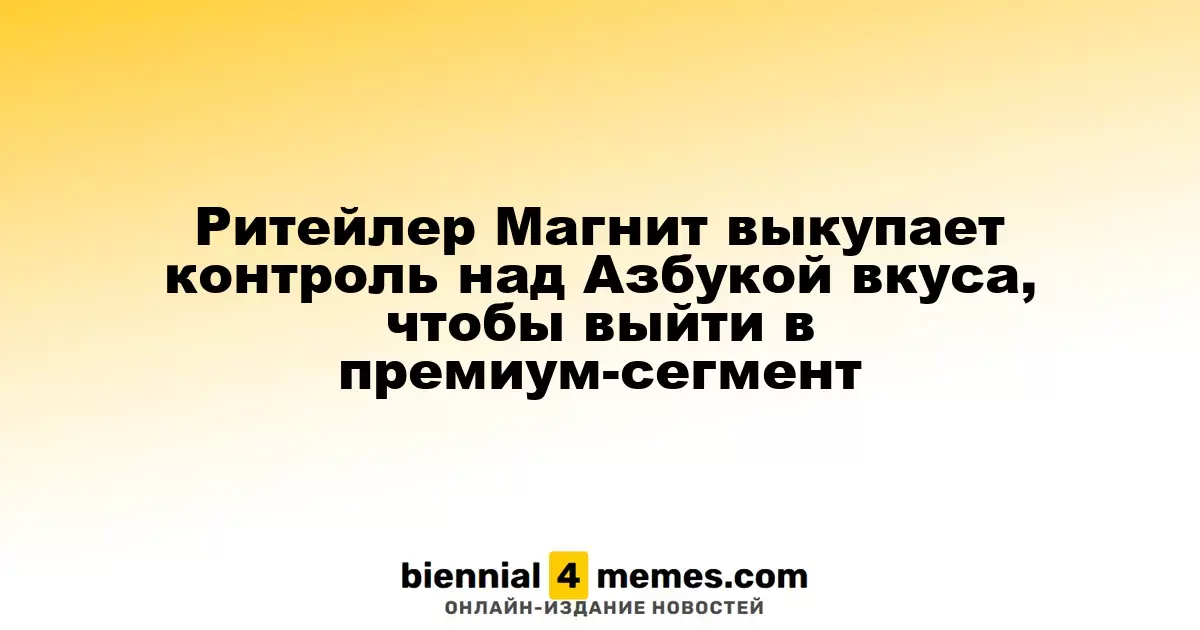 Ритейлер Магнит приобретает контроль над Азбукой Вкуса для выхода на рынок премиум-класса