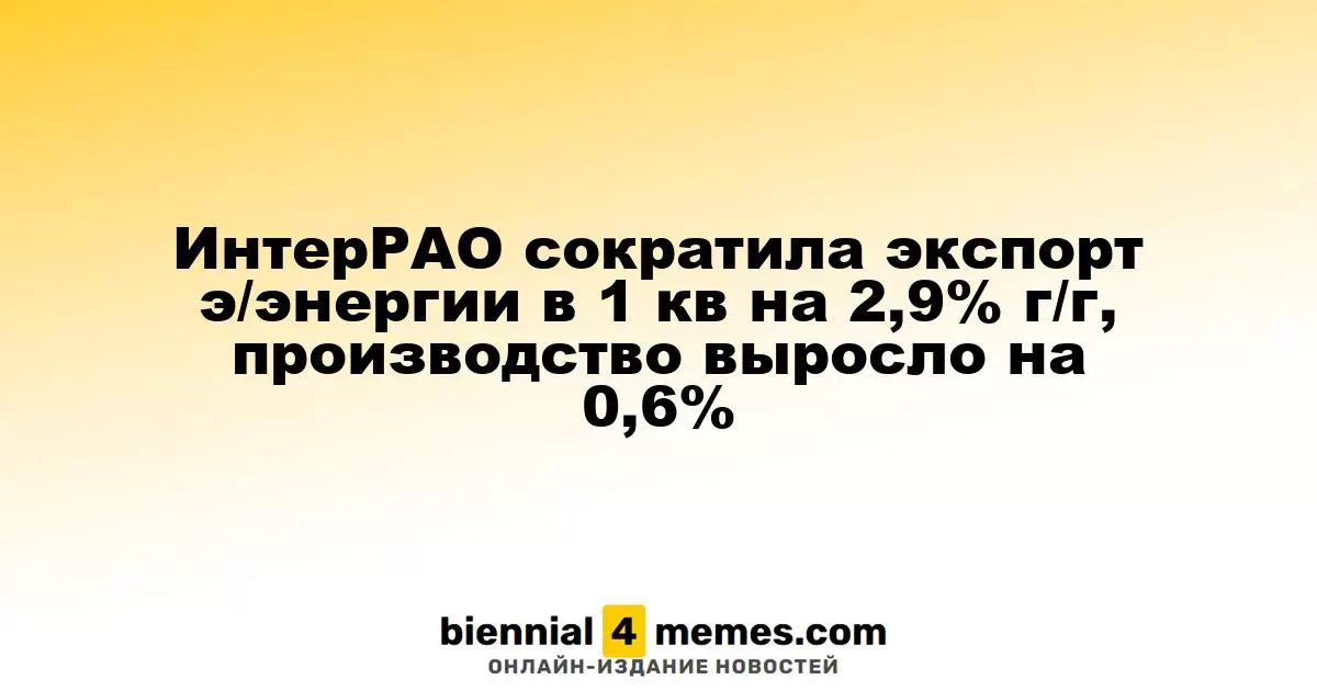 ИнтерРАО снизила экспорт электроэнергии в первом квартале на 2,9% в годовом выражении, производство увеличилось на 0,6%