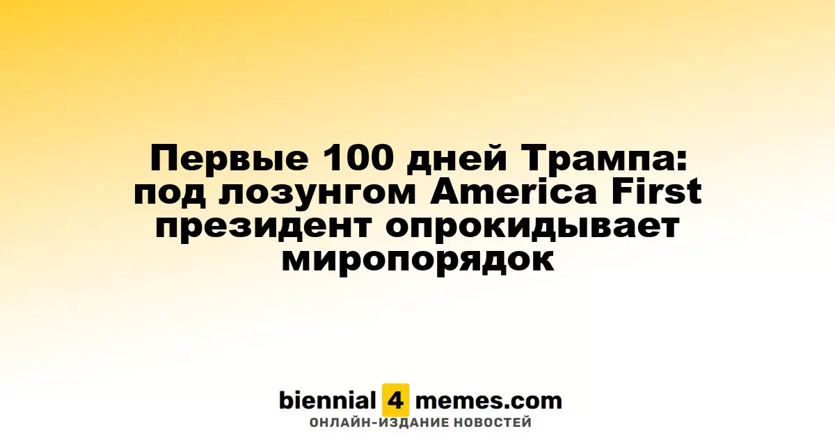 Первые 100 дней Трампа: под лозунгом America First президент опрокидывает миропорядок