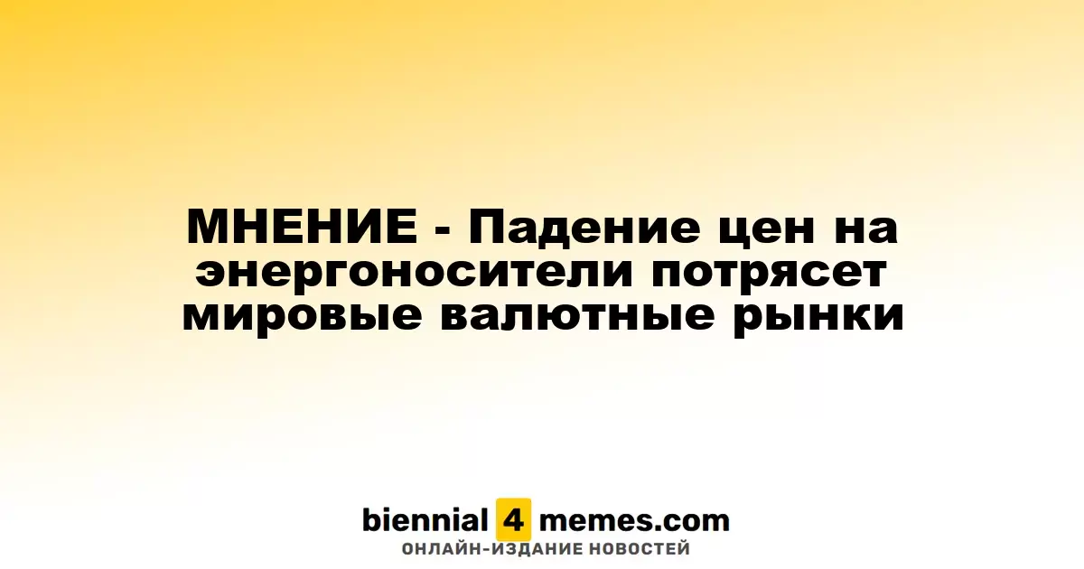 МНЕНИЕ - Падение цен на энергоносители потрясет мировые валютные рынки