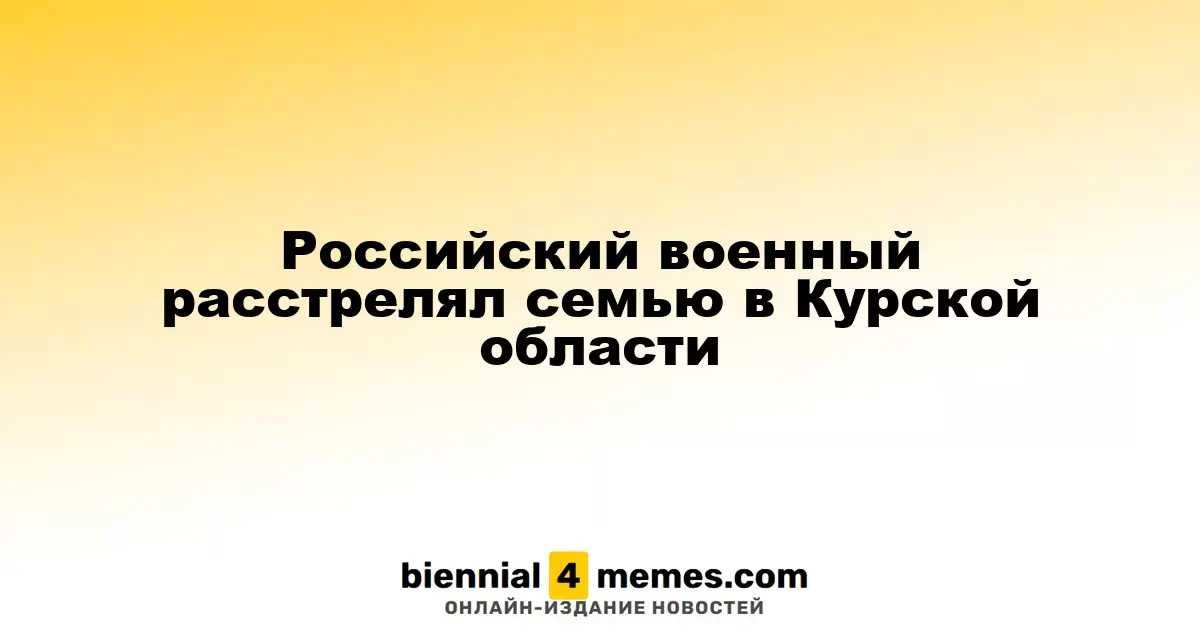 Российский военный расстрелял семью в Курской области