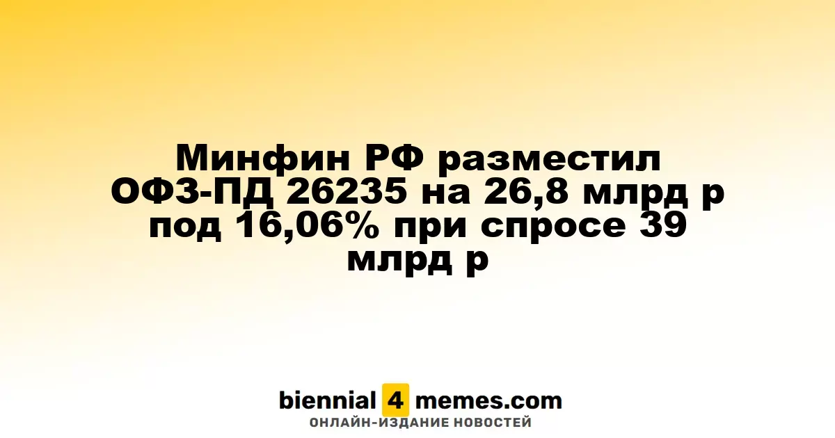 Минфин России провел аукцион по размещению ОФЗ-ПД 26235 на 26,8 млрд рублей с доходностью 16,06% при спросе 39 млрд рублей