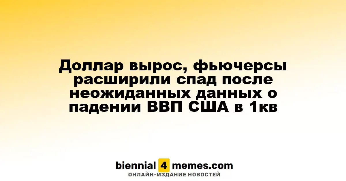 Доллар укрепился, фьючерсы продолжили падение после неожиданных данных о сокращении ВВП США в первом квартале