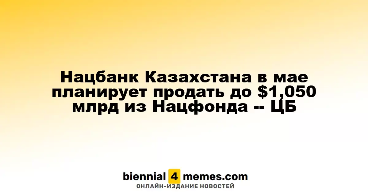 Национальный банк Казахстана в мае намерен реализовать до $1,050 млрд из Национального фонда