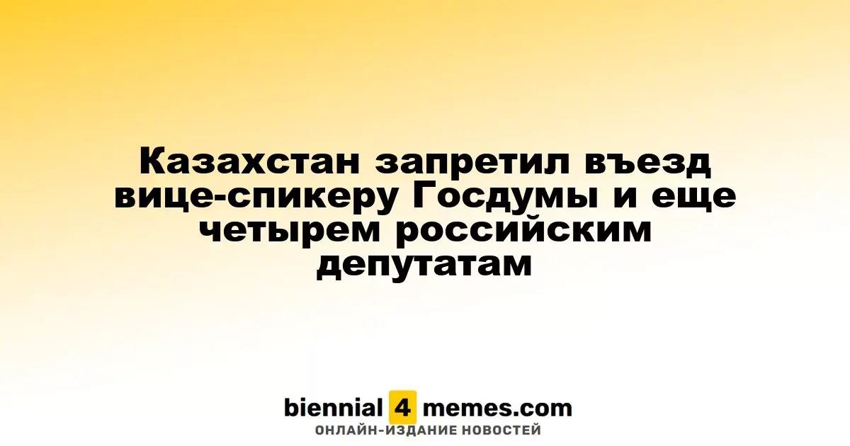 Казахстан ограничил въезд для вице-спикера Госдумы и четырех российских парламентариев