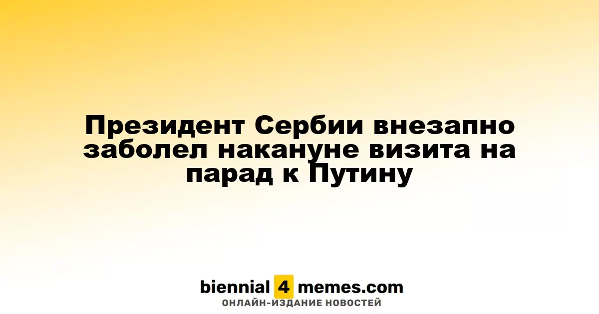 Внезапная болезнь президента Сербии перед визитом на парад к Владимиру Путину