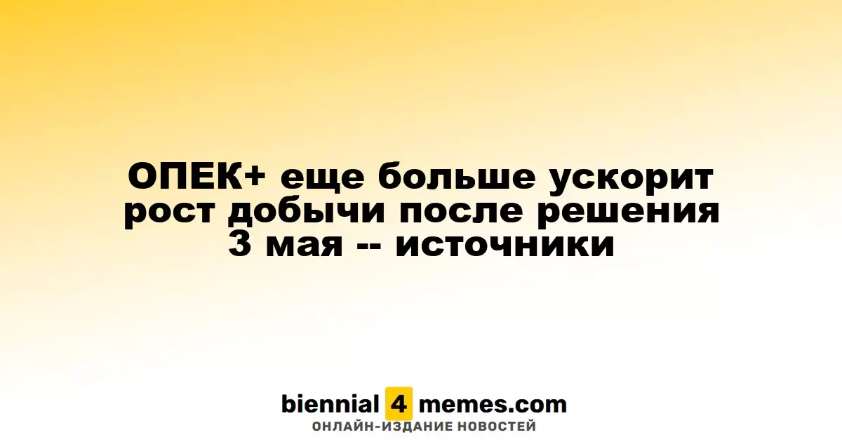 ОПЕК+ ускорит темпы наращивания добычи нефти после решения 3 мая — источники
