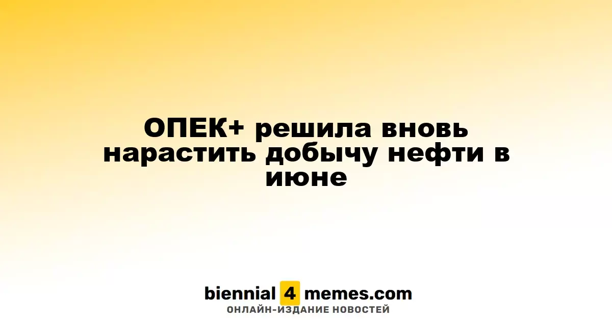 ОПЕК+ вновь увеличивает объем нефтедобычи в июне