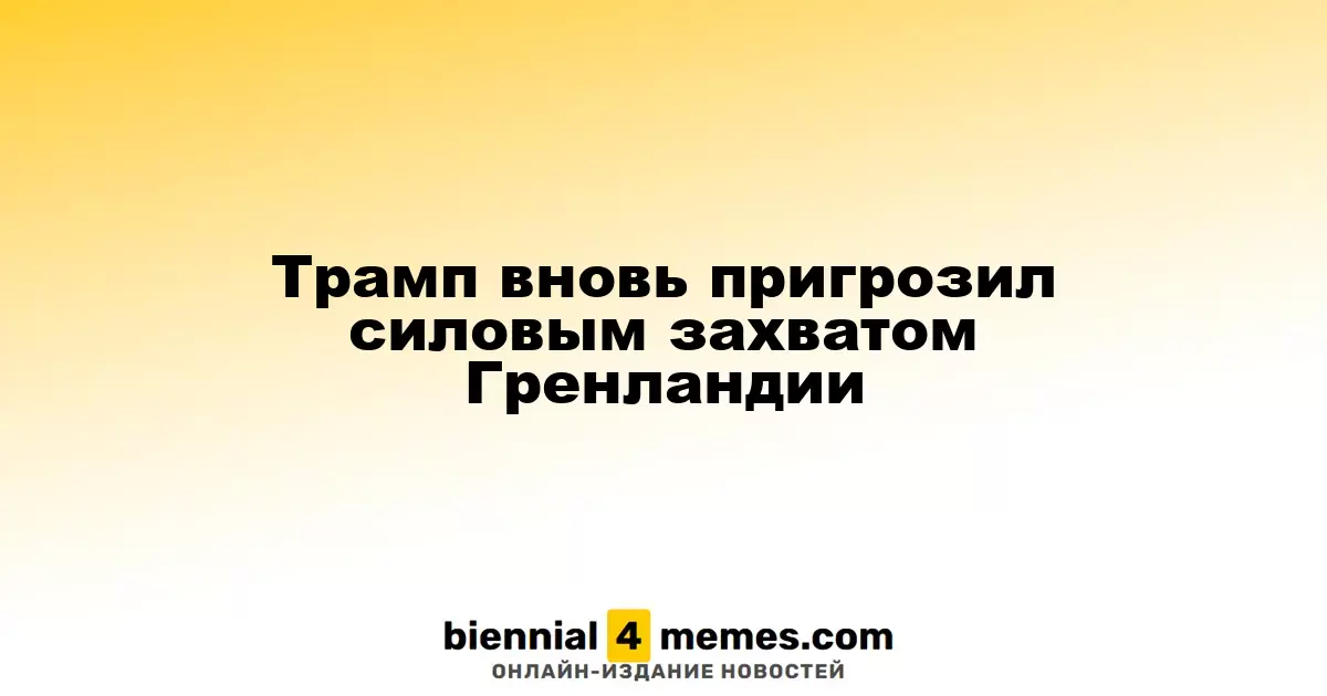 Трамп снова намекнул на возможность силового поглощения Гренландии