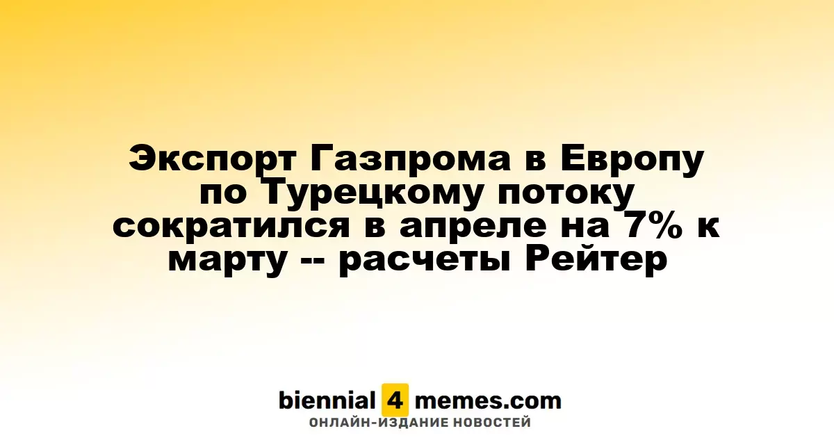 Поставки Газпрома в Европу по Турецкому потоку снизились на 7% в апреле, по данным Рейтер