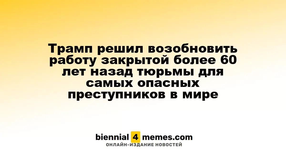 Трамп намерен вновь открыть закрытую более 60 лет назад тюрьму для самых опасных преступников мира