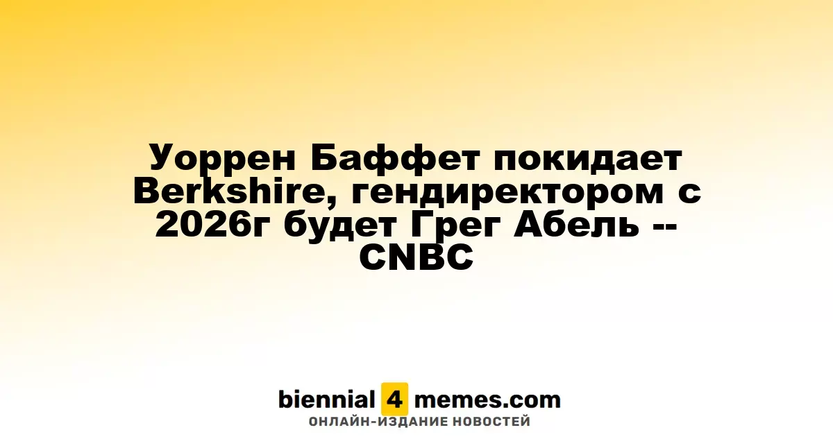 Грег Абель станет новым CEO Berkshire Hathaway с 2026 года, Уоррен Баффет уходит на пенсию