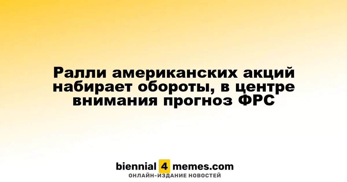 Американские акции продолжают ралли, прогнозы ФРС на повестке дня