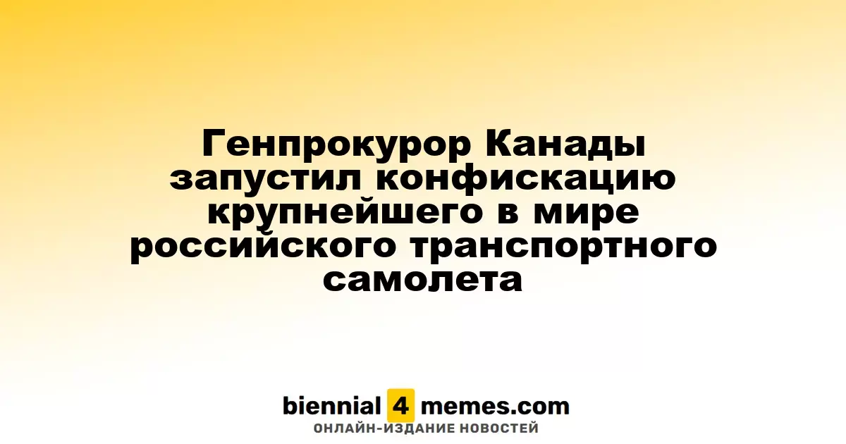Генеральный прокурор Канады инициировал конфискацию самого большого в мире российского грузового самолета