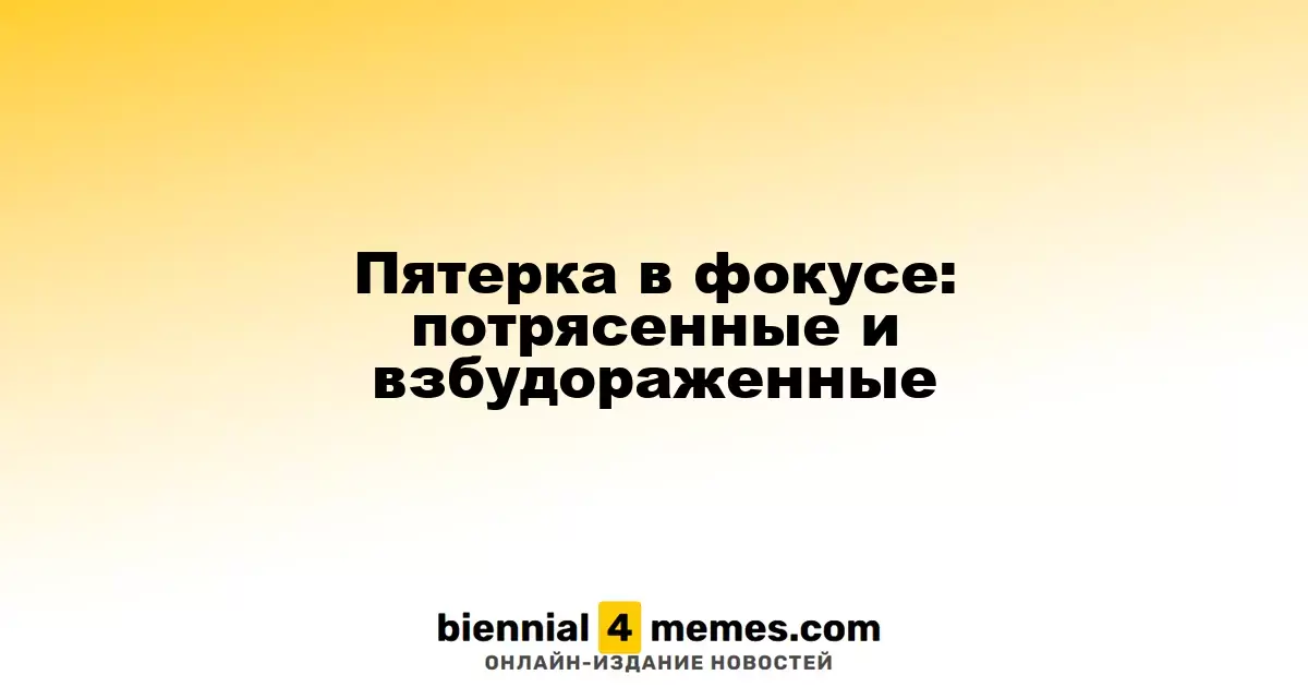 Пятерка в фокусе: потрясенные и взбудораженные