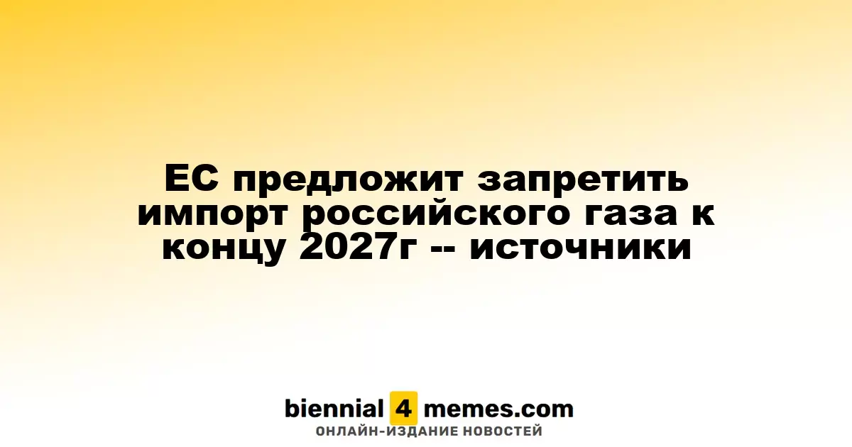 ЕС предложит запрет на импорт газа из России к концу 2027 года – источники