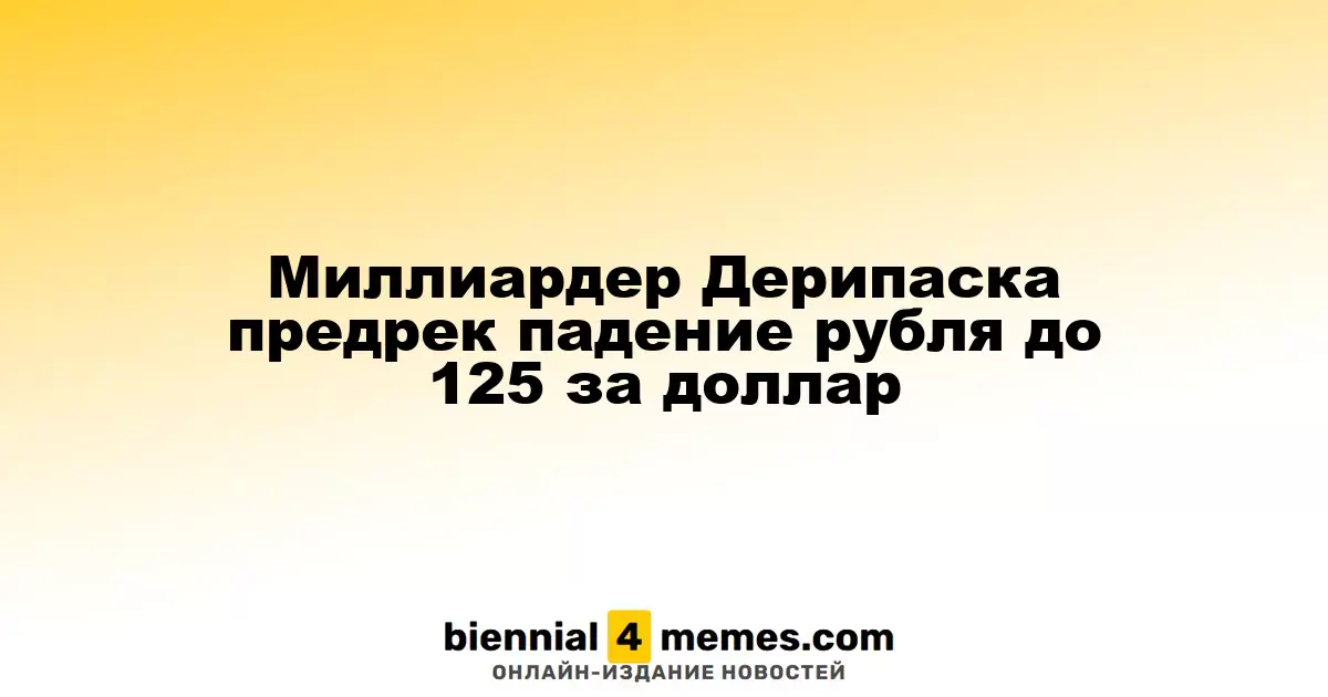 Олег Дерипаска прогнозирует падение рубля до 125 за доллар