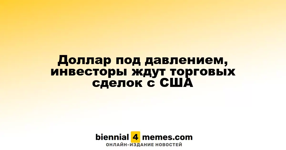 Доллар ослабевает, трейдеры ждут новостей о торговых соглашениях с США